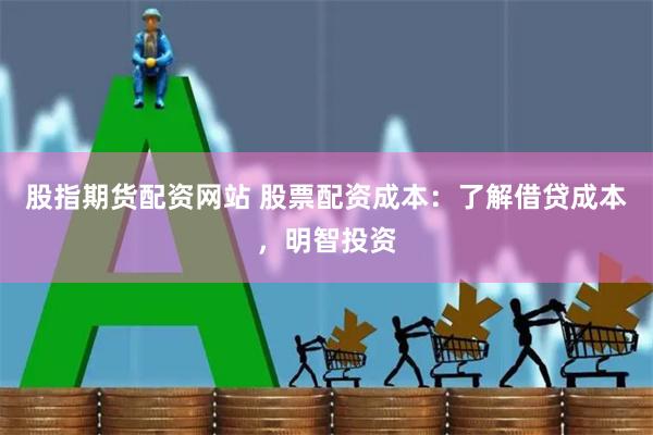 股指期货配资网站 股票配资成本：了解借贷成本，明智投资