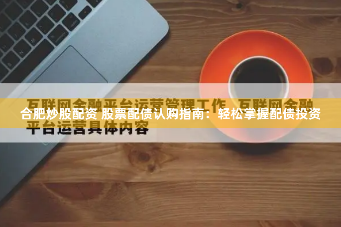 合肥炒股配资 股票配债认购指南：轻松掌握配债投资