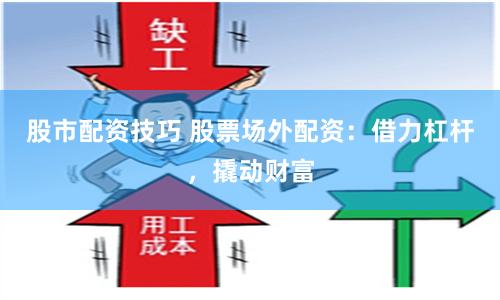股市配资技巧 股票场外配资：借力杠杆，撬动财富