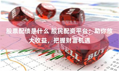 股票配债是什么 股民配资平台：助你放大收益，把握财富机遇