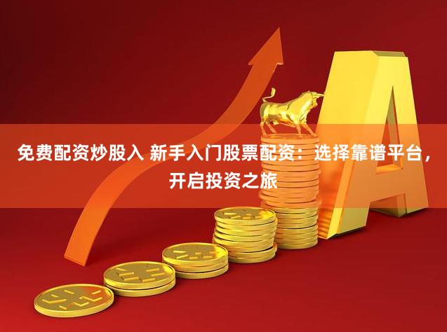 免费配资炒股入 新手入门股票配资：选择靠谱平台，开启投资之旅