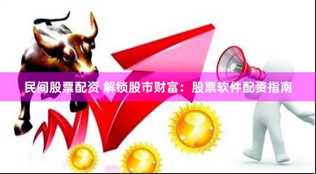 民间股票配资 解锁股市财富：股票软件配资指南