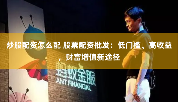 炒股配资怎么配 股票配资批发：低门槛、高收益，财富增值新途径