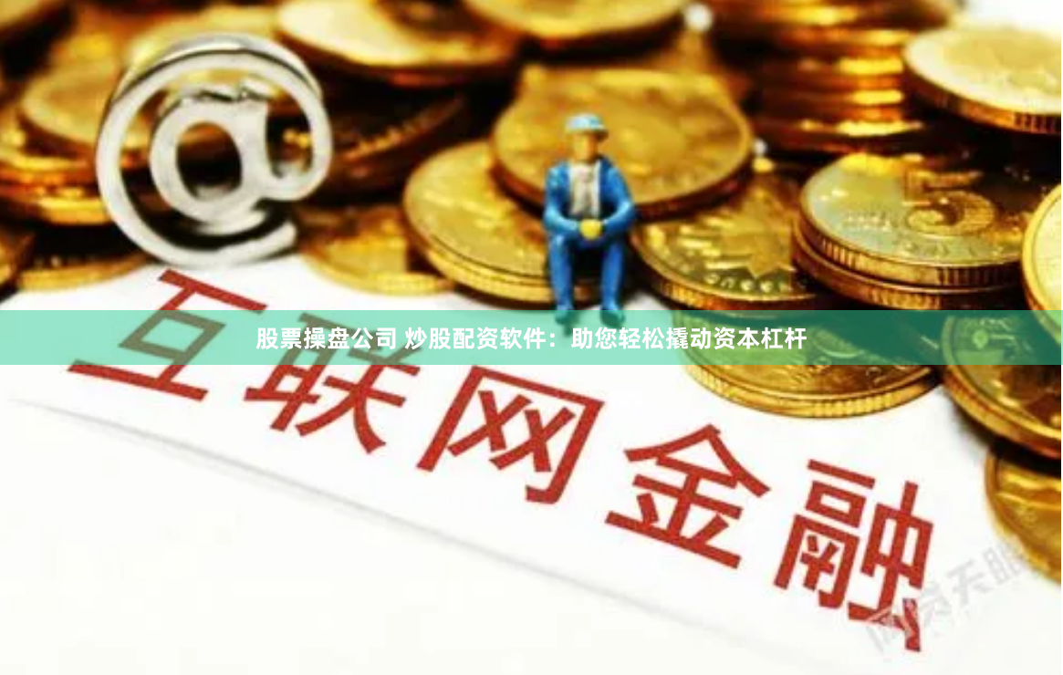 股票操盘公司 炒股配资软件：助您轻松撬动资本杠杆
