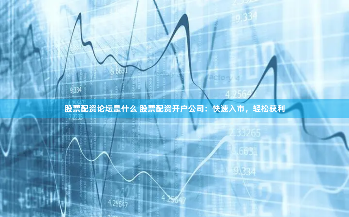 股票配资论坛是什么 股票配资开户公司：快速入市，轻松获利