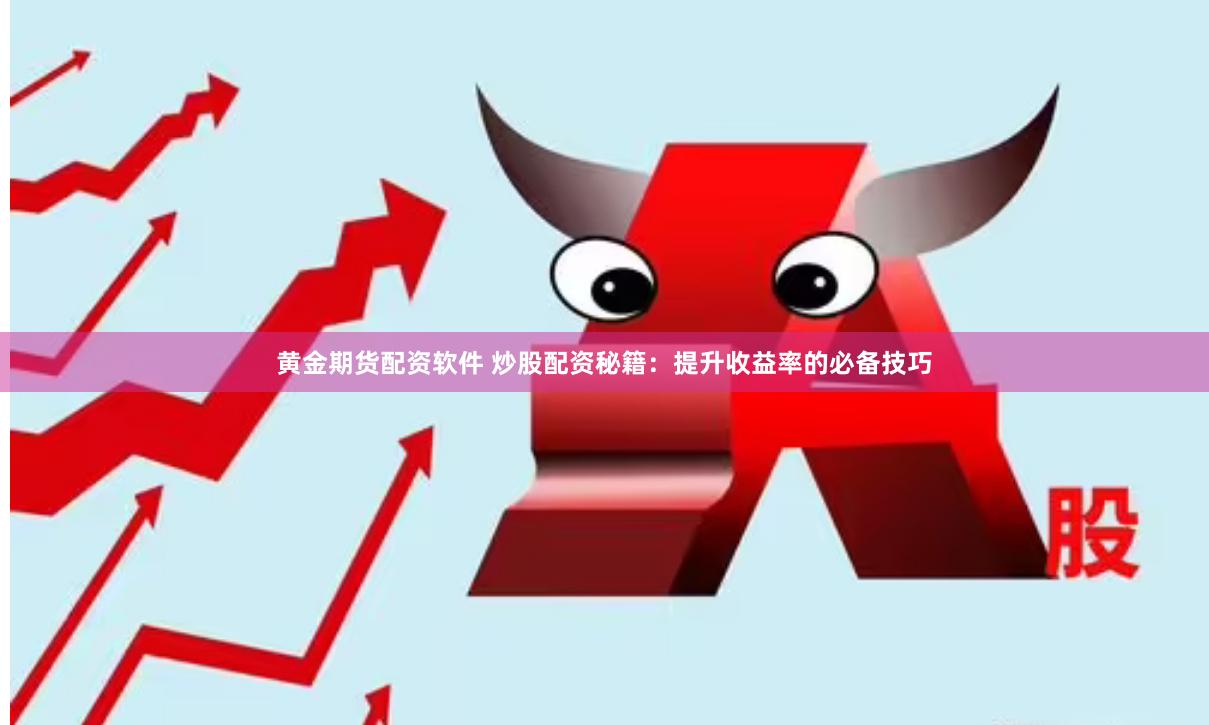 黄金期货配资软件 炒股配资秘籍：提升收益率的必备技巧