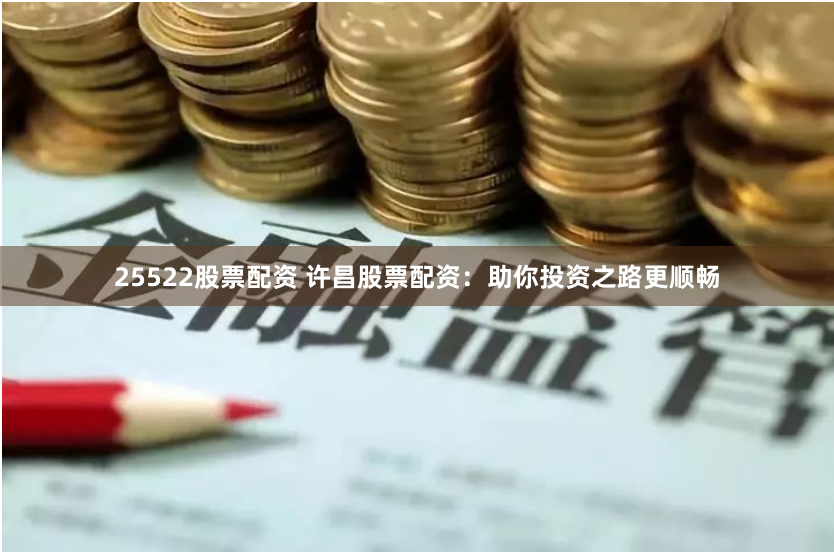 25522股票配资 许昌股票配资：助你投资之路更顺畅