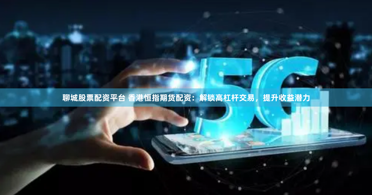 聊城股票配资平台 香港恒指期货配资：解锁高杠杆交易，提升收益潜力