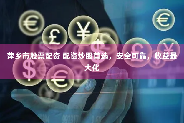 萍乡市股票配资 配资炒股首选，安全可靠，收益最大化