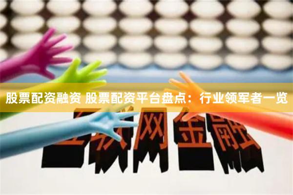 股票配资融资 股票配资平台盘点：行业领军者一览