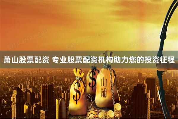 萧山股票配资 专业股票配资机构助力您的投资征程